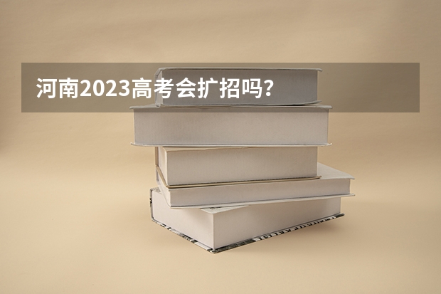 河南2023高考会扩招吗？