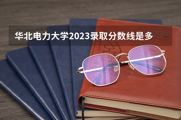 华北电力大学2023录取分数线是多少保定校区