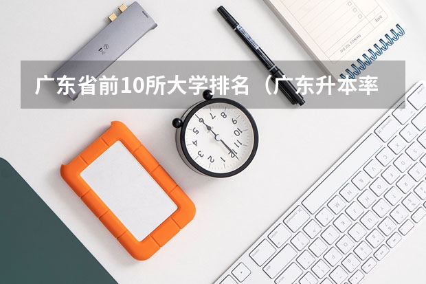 广东省前10所大学排名（广东升本率高的专科学校排名）