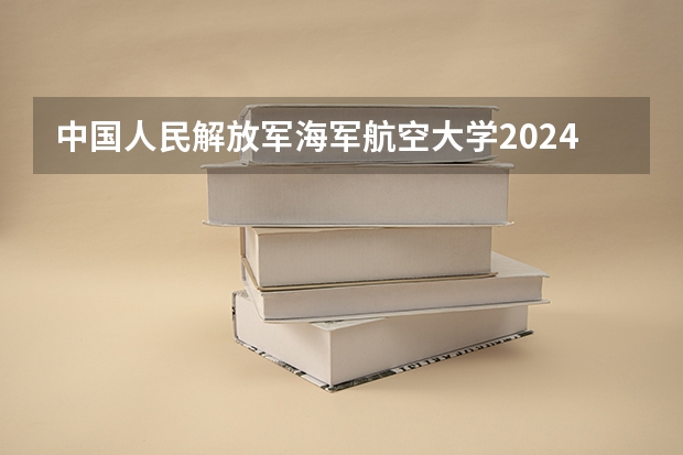 中国人民解放军海军航空大学2024在重庆招生计划