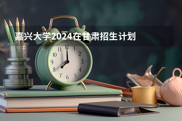 嘉兴大学2024在甘肃招生计划