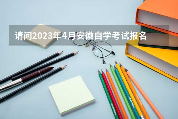 请问2023年4月安徽自学考试报名时间 自考什么时候报名