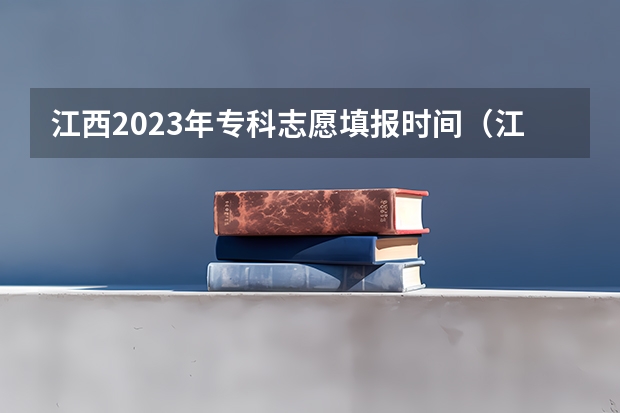 江西2023年专科志愿填报时间（江西2023填志愿时间）