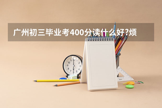 广州初三毕业考400分读什么好?烦死了，如果技校什么学校好，什么专业有前途点，完整加分