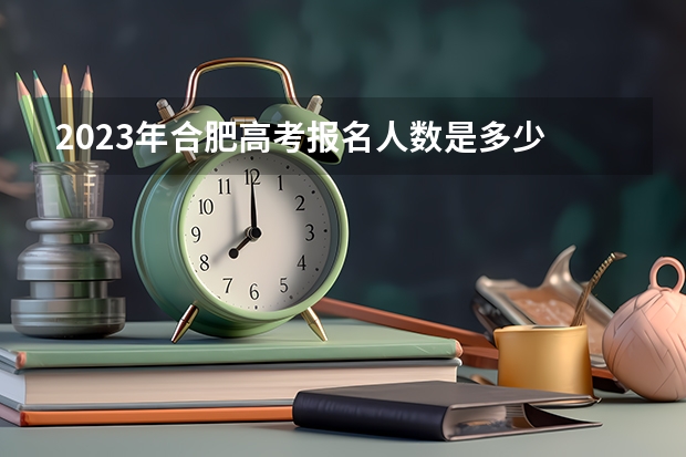 2023年合肥高考报名人数是多少