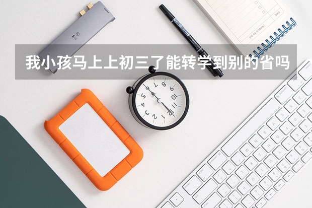 我小孩马上上初三了能转学到别的省吗？能参加高考吗？