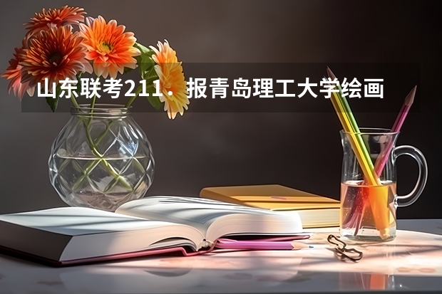 山东联考211．报青岛理工大学绘画专业行吗？谁知道近几年的录取最低线啊？