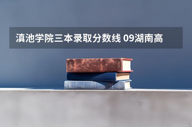 滇池学院三本录取分数线 09湖南高考各高校三本录取分数线..