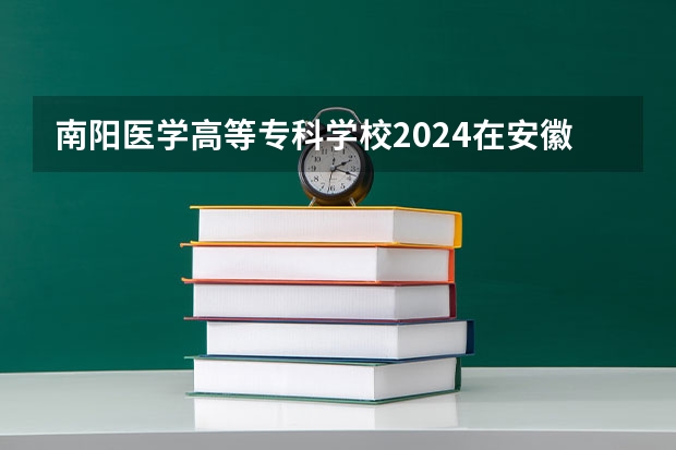 南阳医学高等专科学校2024在安徽招生计划