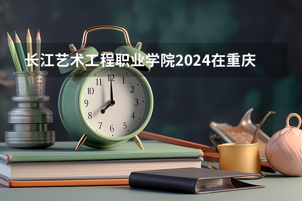 长江艺术工程职业学院2024在重庆招生计划