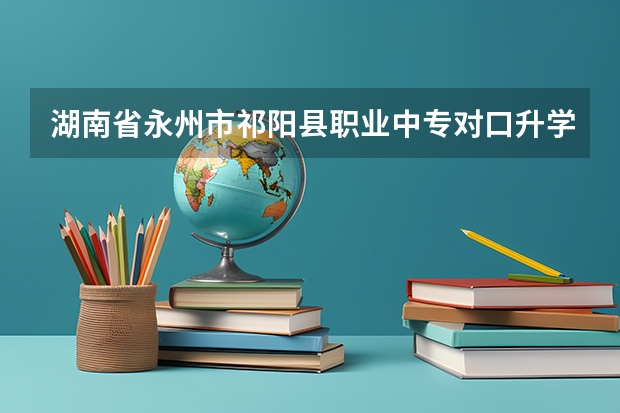 湖南省永州市祁阳县职业中专对口升学有哪些专业？