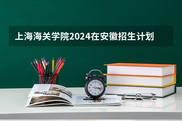 上海海关学院2024在安徽招生计划