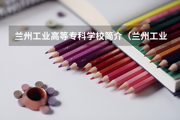 兰州工业高等专科学校简介（兰州工业学院录取分数线）