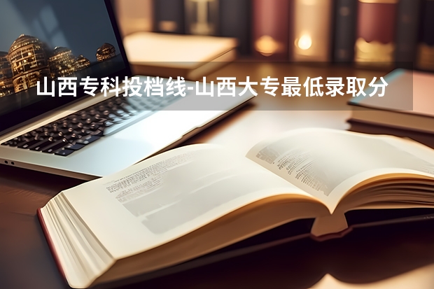 山西专科投档线-山西大专最低录取分数线（参考）（2023年太原城市职业技术学院录取线）