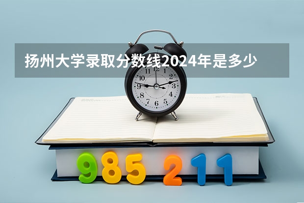 扬州大学录取分数线2024年是多少分(附各省录取最低分)