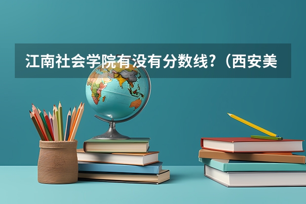 江南社会学院有没有分数线?（西安美术学院2023年录取分数线）