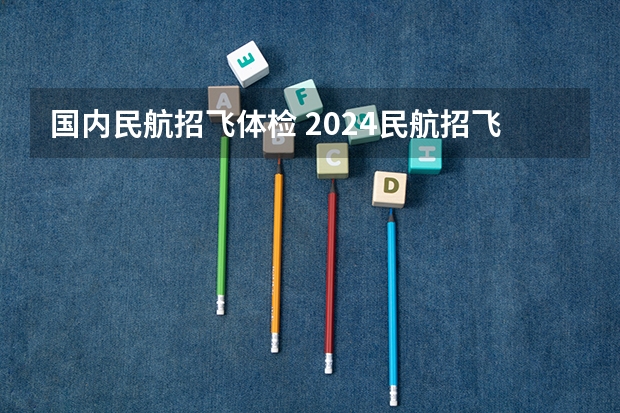 国内民航招飞体检 2024民航招飞体检时间