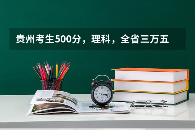 贵州考生500分，理科，全省三万五千名左右，有没有可以试着填报的符合国家专项计划的大学 贵州理科高考一分一段位次表