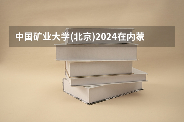 中国矿业大学(北京)2024在内蒙古招生计划