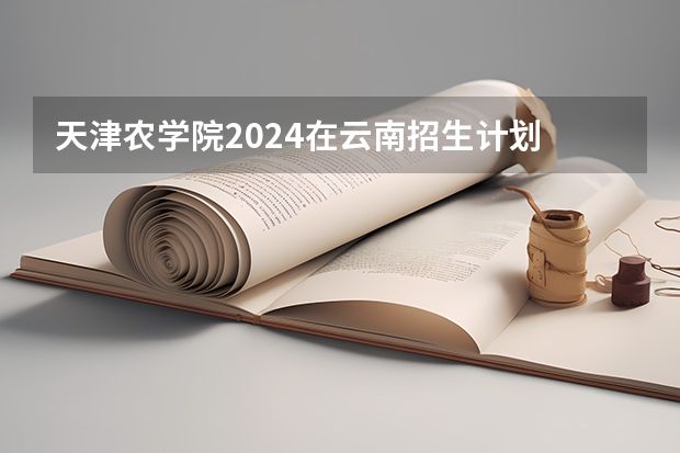 天津农学院2024在云南招生计划