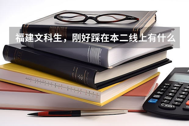 福建文科生，刚好踩在本二线上有什么大学可以报