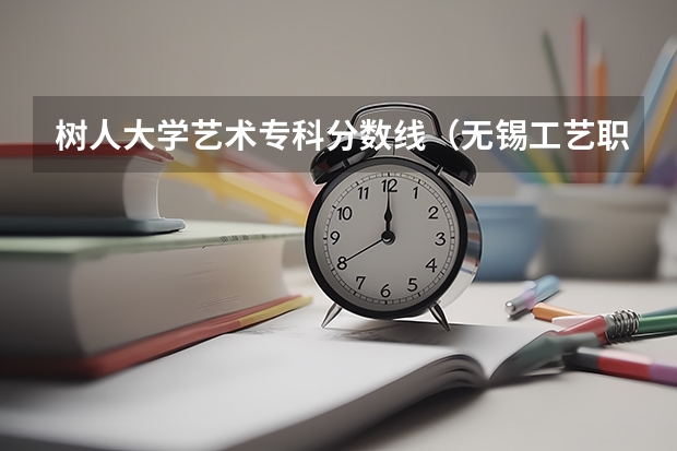 树人大学艺术专科分数线（无锡工艺职业技术学院招生章程）