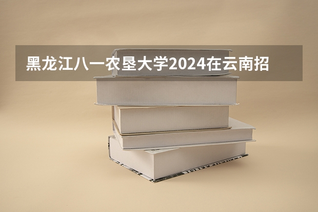 黑龙江八一农垦大学2024在云南招生计划