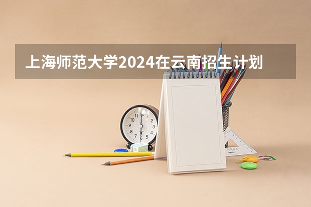 上海师范大学2024在云南招生计划