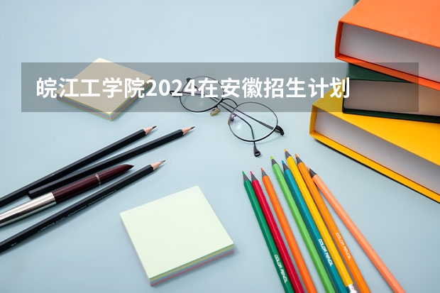 皖江工学院2024在安徽招生计划