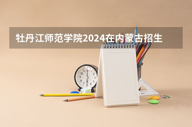 牡丹江师范学院2024在内蒙古招生计划