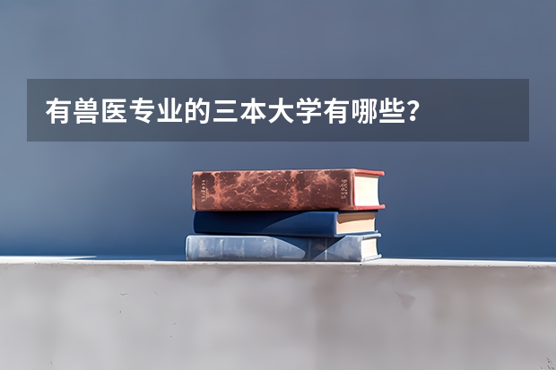 有兽医专业的三本大学有哪些？