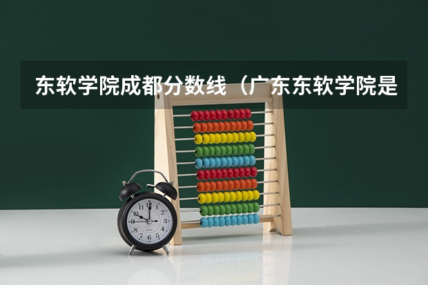 东软学院成都分数线（广东东软学院是几本）