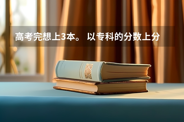 高考完想上3本。 以专科的分数上分数较低的本科大学？