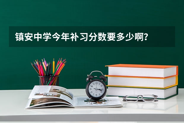 镇安中学今年补习分数要多少啊？