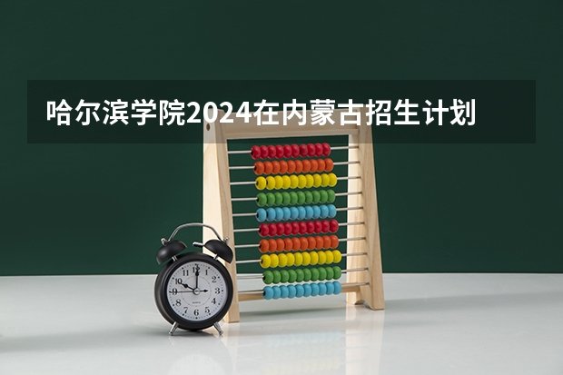 哈尔滨学院2024在内蒙古招生计划