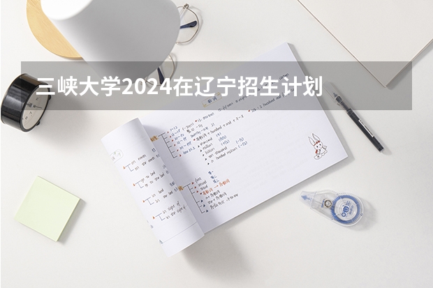 三峡大学2024在辽宁招生计划