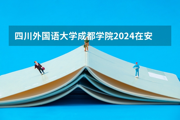 四川外国语大学成都学院2024在安徽招生计划