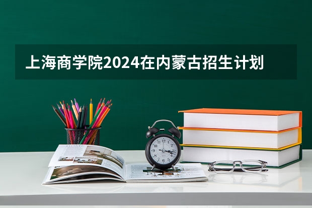 上海商学院2024在内蒙古招生计划