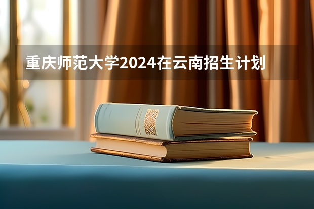 重庆师范大学2024在云南招生计划