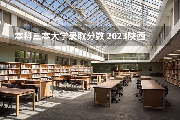 本科三本大学录取分数 2023陕西一本二本三本的分数线