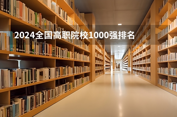 2024全国高职院校1000强排名表揭晓 中国高职院校排行榜2024年 全国排名前十的专科高职院校