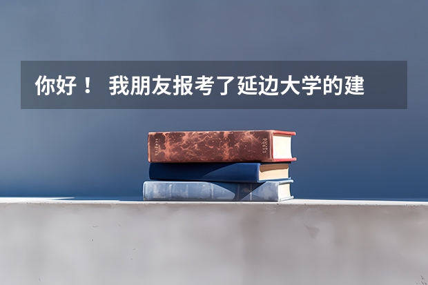 你好 ！ 我朋友报考了延边大学的建筑学，她是二本的，这个建筑学在你们学校怎么样