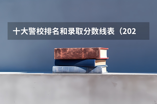 十大警校排名和录取分数线表（2024年高考参考）（警校的最低分数、要求。）