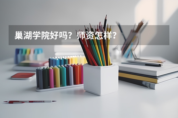 巢湖学院好吗？师资怎样？