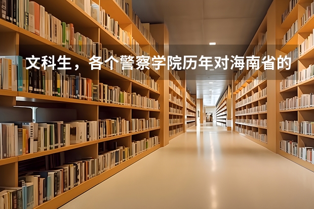 文科生，各个警察学院历年对海南省的录取分数线（中国人民公安大学分数线）