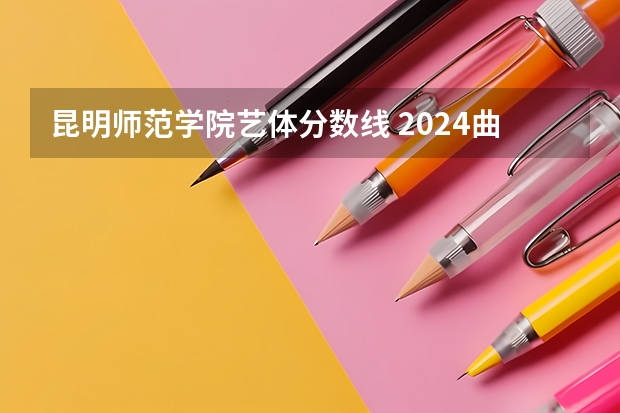 昆明师范学院艺体分数线 2024曲靖师范学院各专业录取分数线