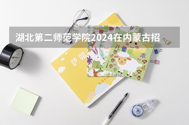 湖北第二师范学院2024在内蒙古招生计划