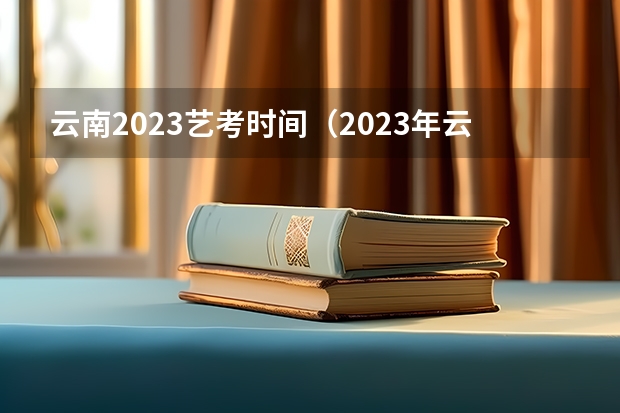 云南2023艺考时间（2023年云南艺考专业统考（笔试科目）考试时间：1月12日-13日）