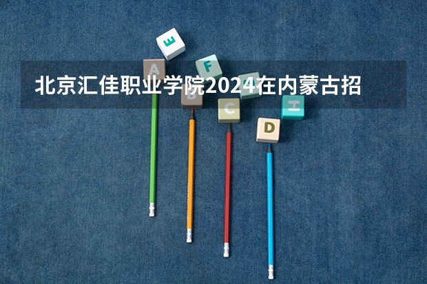 北京汇佳职业学院2024在内蒙古招生计划