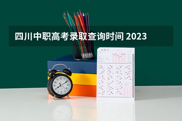 四川中职高考录取查询时间 2023四川高考录取时间一览表